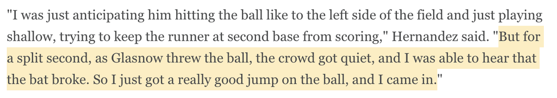 "I was just anticipating him hitting the ball like to the left side of the field and just playing shallow, trying to keep the runner at second base from scoring," Hernandez said. "But for a split second, as Glasnow threw the ball, the crowd got quiet, and I was able to hear that the bat broke. So I just got a really good jump on the ball, and I came in."
https://www.espn.com/mlb/story/_/id/46797709/dodgers-survive-wild-finish-force-game-7-world-series