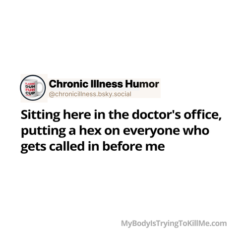 Sitting here in the doctor's office, putting a hex on everyone who gets called in before me