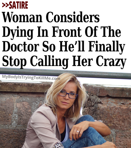 >>SATIRE  -  Woman Considers Dying In Front Of The Doctor So He'll Finally Stop Calling Her Crazy

[pic of woman holding her nees and looking at you]

MyBodyISTryingTokillMe.com