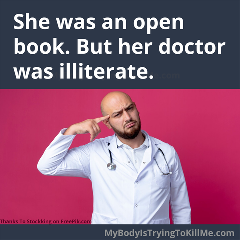 She was an open book. but her doctor was illiterate.

[pic of doctor pointing at his head confused]

thanks to stockking on freepik.com

my bodyistryingtokillme.com