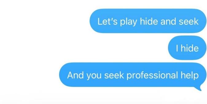texting
- let's play hid and seek
- i hide
- and you seek professional help