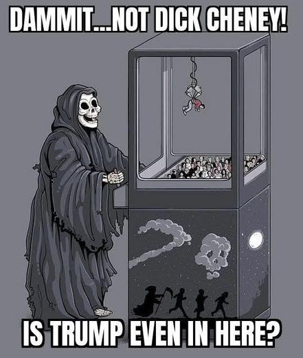 Image with the Grim Reaper using the claw machine and it says, “Dammit…Not Dick Cheney!  Is Trump Even in Here?”.