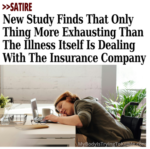 >>Satire - New Study Finds That Only Thing More Exhausting Than The Illness Itself Is Dealing With The Insurance Company

[pic of woman sleeping at her desk]

mybodyistryingtokillme.com