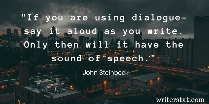 If you are using dialogue -- say it aloud as you write. Only then will it have the sound of speech. - John Steinbeck