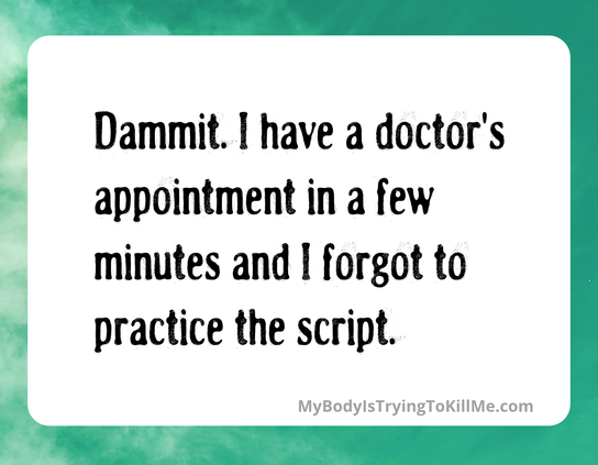 Dammit. I have a doctor's appointment in a few minutes and I forgot to practice the script.
MyBodylSTryingTokillMe.com