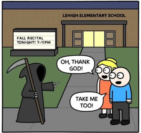 an elementary school with a sign that says fall recital tonight 7-11pm
death is there with his scythe and pointing at the woman and she says 'oh, thank God! and the guy says 'Take me too!'