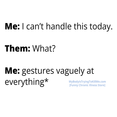 Me: I can't handle this today.     

Them: What?     

Me: gestures vaguely at everything*


MyBodylsTryingTokillMe.com