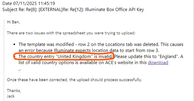 Screenshot of an email about an attempt to upload a spreadsheet containing an address to a system developed for ACE. 

It contains the line 

The country entry "United Kingdom" is invalid. Please update this to "England". A list of valid country options is available on ACE’s website in this download