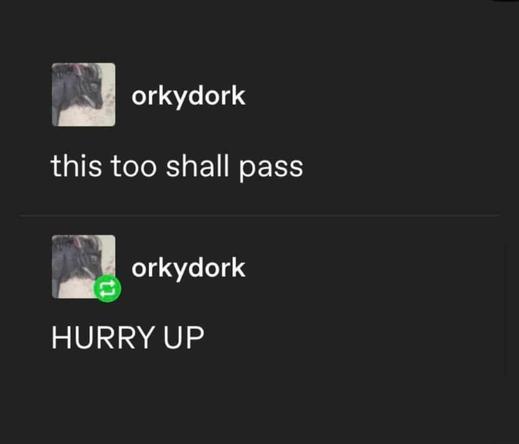 orkydork says this too shall pass and then says HURRY UP