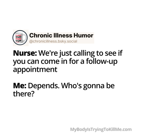 Nurse: We're just calling to see if
you can come in for a follow-up
appointment

Me: Depends. Who's gonna be
there?
