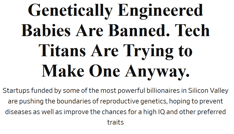 Genetically Engineered Babies Are Banned. Tech Titans Are Trying to Make One Anyway.
Startups funded by some of the most powerful billionaires in Silicon Valley are pushing the boundaries of reproductive genetics, hoping to prevent diseases as well as improve the chances for a high IQ and other preferred traits