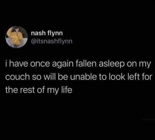 @itsnashflynn - I have once again fallen asleep on my couch so will be unable to look left for the rest of of my life