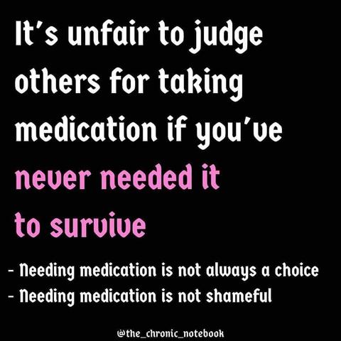 It's unfair to judge others for taking medication if you've never needed it to survive        -needing meds is not always a choice             -needing meds is not shameful          @the_chronic_notebook