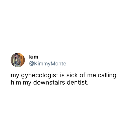 @KimmyMonte my gynecologist is sick of me calling him my downstairs dentist.