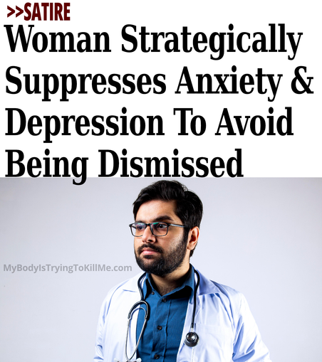 >SATIRE -     

Woman Strategically Suppresses Anxiety & Depression To Avoid Being Dismissed     

[pic of doctor]    

MyBodylSsTryingTokillMe.com