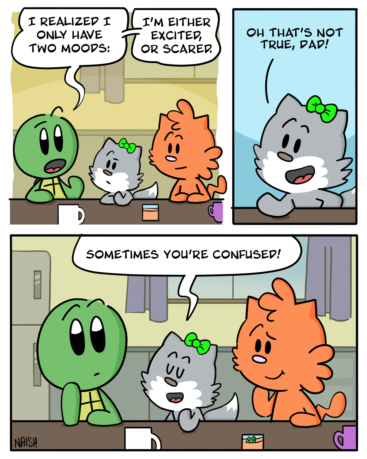 Admiral: I realized I only have two moods: I'm either excited or scared.
-
Emma: Oh, that's not true, Dad!
-
Emma: Sometimes you're confused!