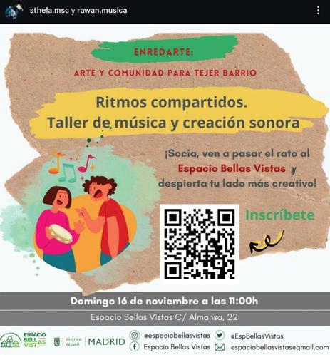 Póster de la actividad con un fondo que simula papel reciclado, anunciando un taller de música y creación sonora a base de ritmos compartidos. El título principal, en una franja verde, es "ENREDARTE: ARTE Y COMUNIDAD PARA TEJER BARRIO". Debajo, sobre una mancha amarilla, se lee "Ritmos compartidos. Taller de música y creación sonora".
En el centro, una ilustración muestra a dos personas sonrientes de estilo dibujo animado. Una, con una camiseta rosa, toca una pandereta, mientras la otra, con una camiseta roja, gesticula como si estuviera cantando o conversando, con notas musicales flotando a su alrededor. Junto a la ilustración, hay una invitación que dice: "¡Socia, ven a pasar el rato al Espacio Bellas Vistas y despierta tu lado más creativo!".
A la derecha de la ilustración, un código QR grande y negro, con la palabra "Inscríbete" en verde y una línea decorativa amarilla, indica cómo registrarse, aunque está el enlace incluido en la descripción contenida en el post.
En la parte inferior del póster, se detallan la fecha y hora: "Domingo 16 de noviembre a las 11:00h", y la ubicación: "Espacio Bellas Vistas C/ Almansa, 22". Finalmente, se muestra la info de contacto para poder escribirles un correo electrónico ante cualquier duda o aclaración. El correo es espaciobellasvistas@gmail.com