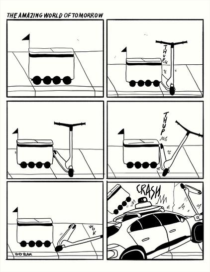 A comic strip titled "The Amazing World of Tomorrow".
A food delivery robot cooler drives down a sidewalk.
It crashes into a rental scooter. 
It backs up.
It crashes into the rental scooter again. The scooter wobbles.
The scooter falls to the ground as the food delivery robot backs up again.
A driverless taxi crashes into both the scooter and the food delivery robot sending them flying. 