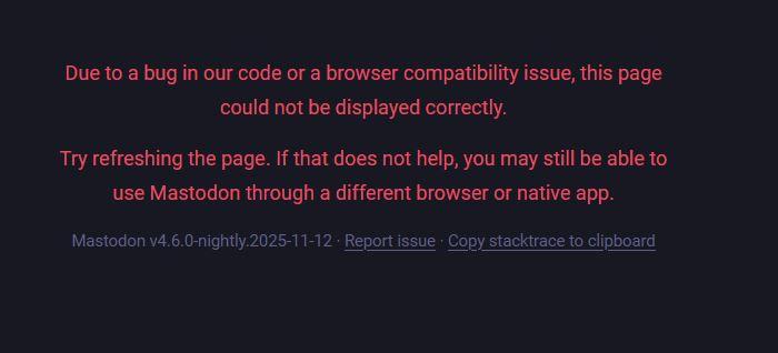 Due to a bug in our code or a browser compatibility issue, this page
could not be displayed correctly.
Try refreshing the page. If that does not help, you may still be able to
use Mastodon through a different browser or native app.
Mastodon v4.6.0-nightly. 2025-11-12 - Report issue - Copy stacktrace to clipboard