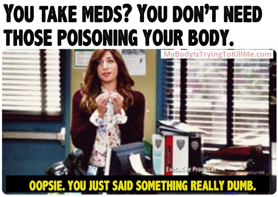 you take meds? you don't need those poisoning your body.

[gina from brooklyn 99 saying 'oopsie. you just said something really dumb.'