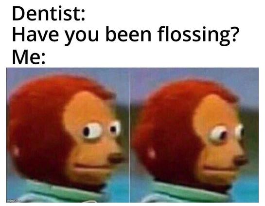 Dentist: have you been flossing
Me: