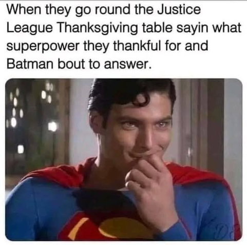 When they go around the Justice League Thanksgiving table sayin' what superpower they are thankful for and Batman is about to speak.
(Superman with a devilish smirk)