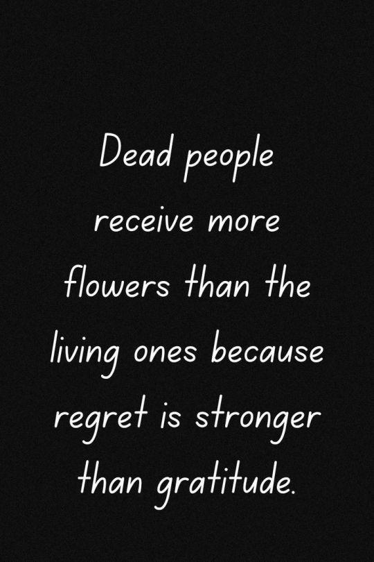 Dead people
receive more
flowers than the
living ones because
regret Is stronger
than gratitude.