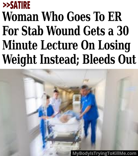 >>SATIRE Woman Who Goes To ER For Stab Wound Gets a 30 Minute Lecture On Losing Weight Instead; Bleeds Out [pic of medical workers rushing someone on a hospital bed] - mybodyistryingtokillme.com