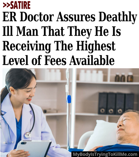 >>Satire - R Doctor Assures Deathly Ill Man That They He Is Receiving The Highest Level of Fees Available  [pic of doctor with man in hospital bed] MyBodylsTryingTokillMe.com
