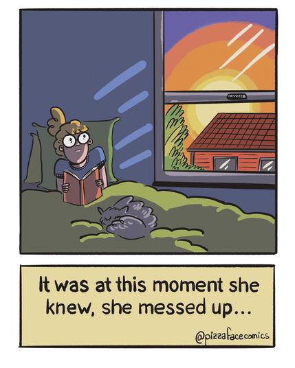 Drawing of me, reading in bed with a cat sleeping on my laps and realising the sun is rising outside. Text saying: « It was at this moment she knew, she messed up… »