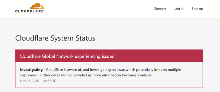 Screenshot mit Text:
Rote Zeile: Cloudflare System Status

Weiterer Text: Investigating. Cloudflare Global Network experiencing issues

Investigating - Cloudflare is aware of, and investigating an issue which potentially impacts multiple

customers. Further detail will be provided as more information becomes available.

Nov 18, 2025 - 11:48 UTC
