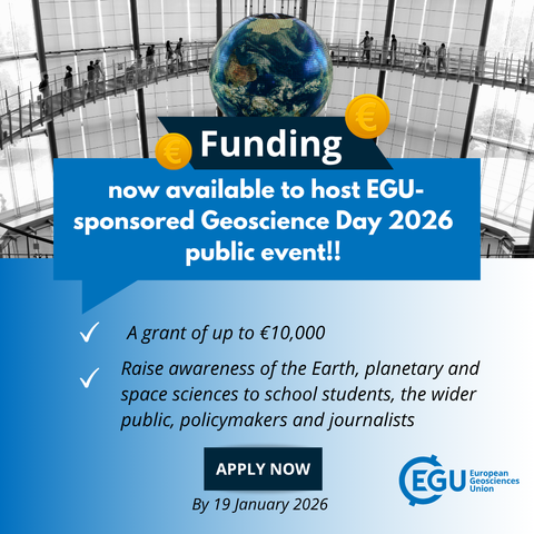 Image description: image of a glass-domed building with people and a  floating globe showing Earth. Text reads: 'Funding now available to host EGU-sponsored Geoscience Day 2026 public event!! A grant of up to €10,000 Raise awareness of the Earth, planetary and space sciences to school students, the wider public, policymakers and journalists. Apply Now By 19 January 2026.'