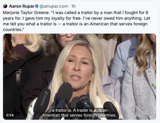 Marjorie Taylor Greene video posr: "I was called a traitor by a man that I fought for 6 years for. I gave him my loyalty for free. I've never owed him anything. Let me tell you what a traitor is -- a traitor is an American that serves foreign countries."