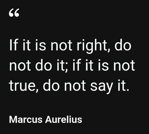 If it is not right, do not do it. If it is not true, do not say it. Marcus Aurelius.