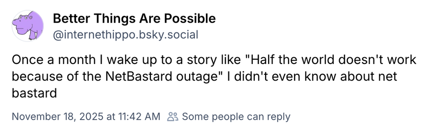 Better Things Are Possible
Once a month I wake up to a story like "Half the world doesn't work because of the NetBastard outage" I didn't even know about net bastard.