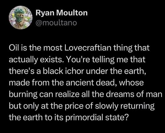 The author describes how oil is a Lovecraft them (underground matter, made from the "ancient dead", to which we are dedicated and that is turning our planet into chaos)