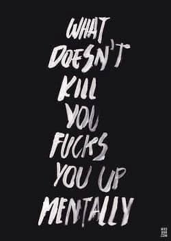 WHAT DOESN'T KILL YOU FUCKS YOU UP MENTALLY