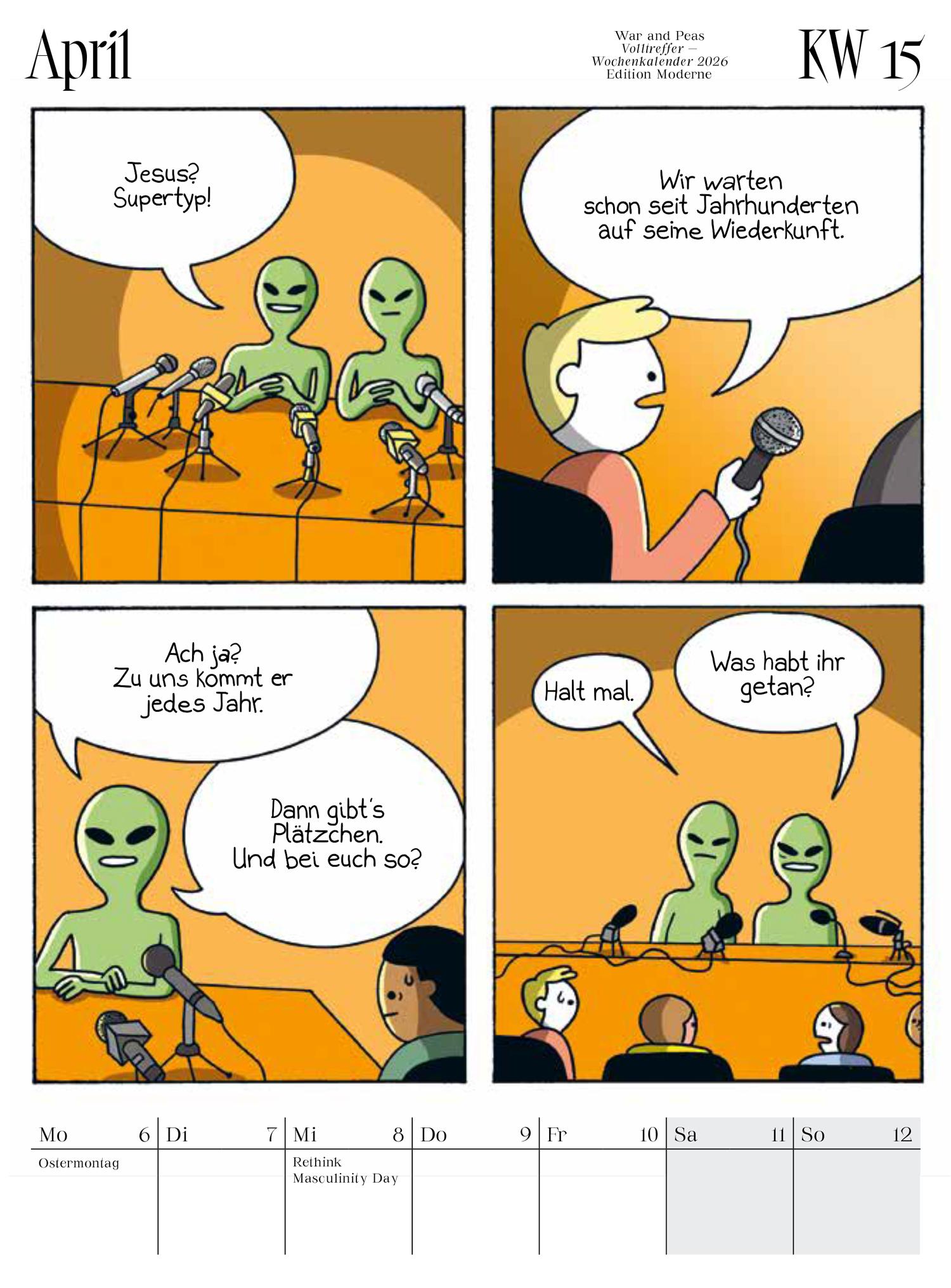 Kalenderblatt für April 2026, KW 15, aus dem War and Peas Wochenkalender (Edition Moderne). Der Comic zeigt eine Pressekonferenz mit grünen Aliens. Ein Journalist fragt 'Jesus? Supertyp!' und erwähnt, dass die Menschheit seit Jahrhunderten auf seine <br />Wiederkunft wartet. Die Aliens antworten skeptisch 'Ach ja? Zu uns kommt er jedes Jahr' und 'Dann gibt's Plätzchen. Und bei euch so?' Die letzte Szene zeigt Stille im Publikum mit 'Halt mal. Was habt ihr getan?' Unten sind die Wochentage Mo 6 <br />(Ostermontag) bis So 12 mit dem Hinweis 'Rethink Masculinity Day' am Mi 8.