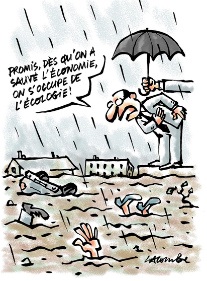 Dessin de Lacombe : il pleut. Un homme en costume est abrité sous un parapluie tenu par un assistant dont on ne voit que le bras. L'homme en costume se trouve au bord d'un trottoir dans une ville dévastée par une coulée de boue. La route est recouverte d'eau boueuse, d'où émerge une voiture renversée, un pied chaussé, une main tendue, une branche morte, des talons, et 2 batiments dont on ne voit plus que le toit. L'homme en costume, habrité sous le parapluie, est penché vers la boue sous laquelle des gens sont noyés, et il leur dit : "Promis, dès qu'on a sauvé l'économie, on s'occupe de l'écologie !"