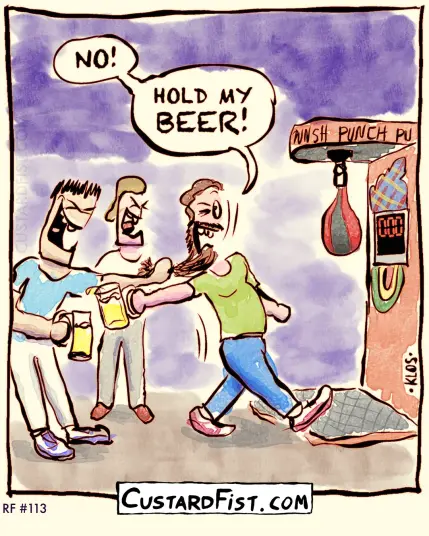 – - - This is a one panel comic - - -
A bunch of guys are standing around an electric punching bag. One guy wants to try the punching bag, but he is stopped by another guy who’s holding his beard.
He yells: “NO! HOLD MY *BEER!*”
