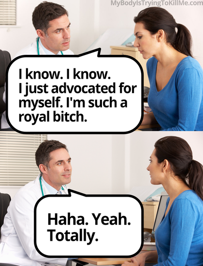1 - a woman saying to her doctor 'I know. I know. I just advocated for myself. I'm such a royal bitch.'       

2 - doctor replying to her 'haha. yeah. totally.'