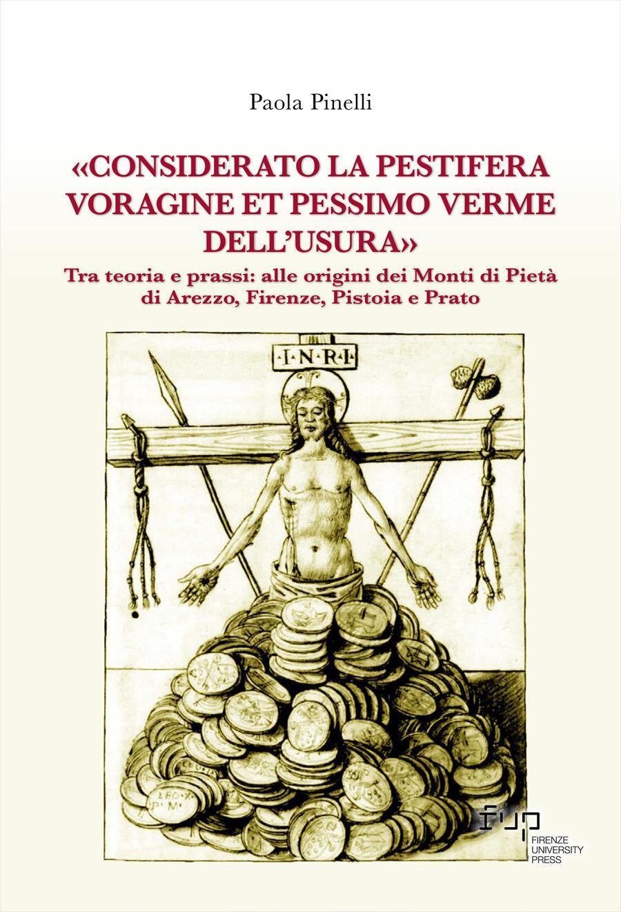 «Considerato la pestifera voragine et pessimo verme dell’usura»
Tra teoria e prassi: alle origini dei Monti di Pietà di Arezzo, Firenze, Pistoia e Prato
di Paola Pinelli
Firenze University Press, 2025