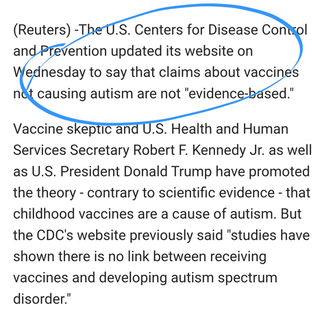 (Reuters) -The U.S. Centers for Disease Control and Prevention updated its website on Wednesday to say that claims about vaccines not causing ​autism are not "evidence-based."

Vaccine skeptic and U.S. Health and ‌Human Services Secretary Robert F. Kennedy Jr. as well as U.S. President Donald Trump have promoted ‌the theory - contrary to scientific evidence - that childhood vaccines are a cause of autism. But the CDC's website previously said "studies have shown there is no link between receiving vaccines and developing autism spectrum disorder."