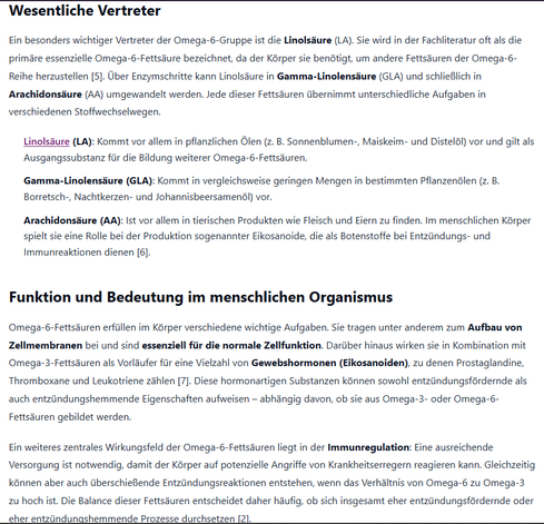 Funktion und Bedeutung im menschlichen Organismus
Omega-6-Fettsäuren erfüllen im Körper verschiedene wichtige Aufgaben. Sie tragen unter anderem zum Aufbau von Zellmembranen bei und sind essenziell für die normale Zellfunktion. Darüber hinaus wirken sie in Kombination mit Omega-3-Fettsäuren als Vorläufer für eine Vielzahl von Gewebshormonen (Eikosanoiden), zu denen Prostaglandine, Thromboxane und Leukotriene zählen [7]. Diese hormonartigen Substanzen können sowohl entzündungsfördernde als auch entzündungshemmende Eigenschaften aufweisen – abhängig davon, ob sie aus Omega-3- oder Omega-6-Fettsäuren gebildet werden.