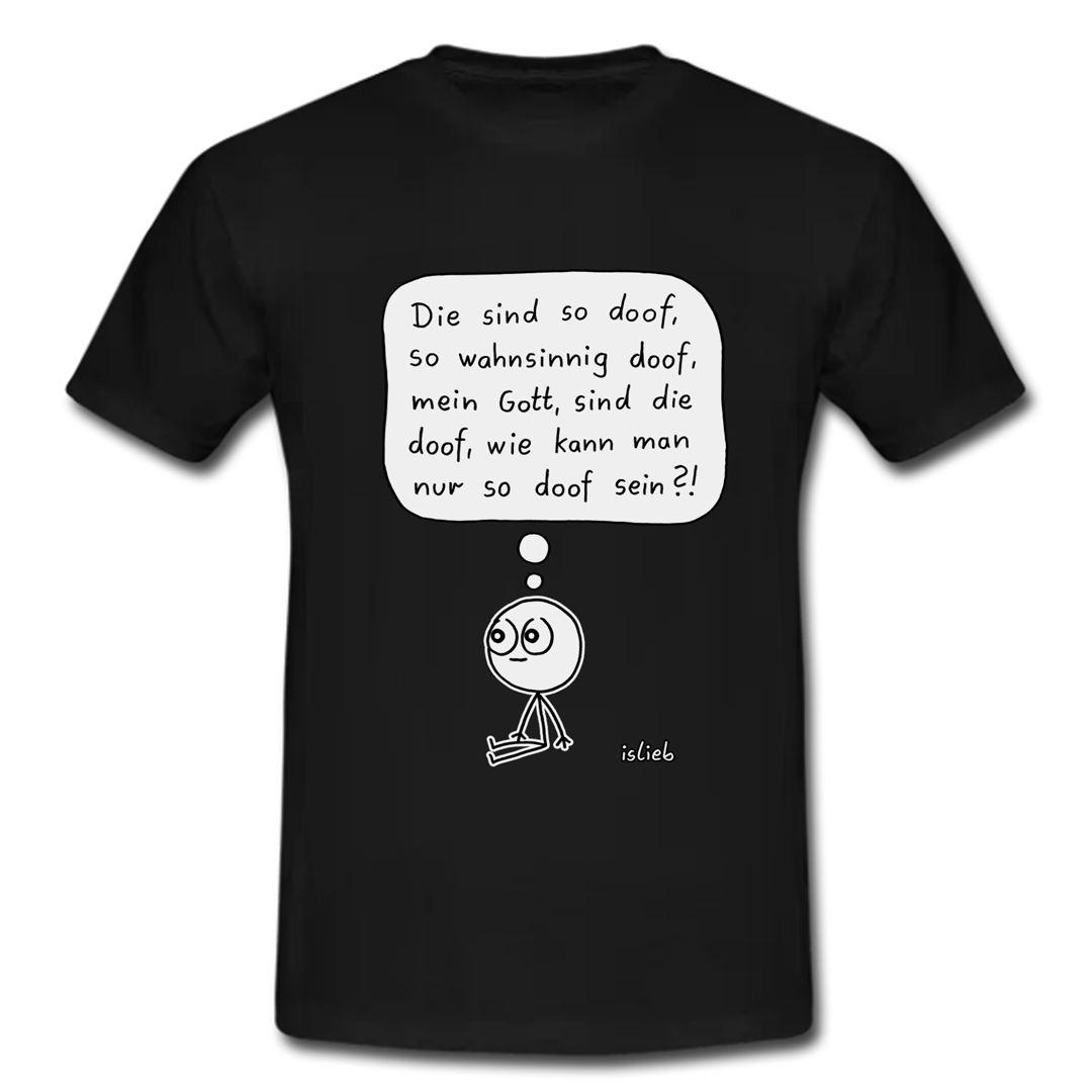 Das Bild zeigt ein schwarzes T-Shirt, auf dem eine einfache Comic-Zeichnung in Weiß abgedruckt ist.

Zu sehen ist ein Strichmännchen mit großen Augen, das auf dem Boden sitzt. Über seinem Kopf schwebt eine Gedankenblase mit folgendem Text:

"Die sind so doof, so wahnsinnig doof, mein Gott, sind die doof, wie kann man nur so doof sein?!"

Rechts neben der Figur steht klein die Signatur "islieb".