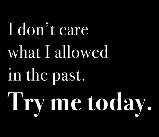 White text on a black background that reads: I don't care what I allowed in the past. Try me today.