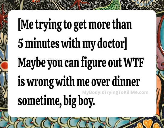 [Me trying to get more than 5 minutes with my doctor] Maybe you can figure out WTF is wrong with me over dinner sometime, big boy - MyBodylsTryingTokillMe.com