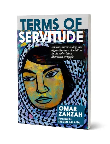 Book cover text:
TERMS OF SERVITUDE 
Zionism, Silicon Valley and digital settler-colonialism
In the Palestinian liberation struggle.
Omar ZahZah 
Foreward by Steven Salaita 