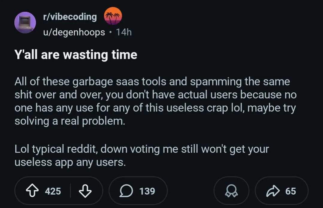 A screenshot of a Reddit post from the subreddit r/vibecoding by u/degenhoops and is titled "Y'all are wasting time".. The post reads: "All of these garbage saas tools and spamming the same shit over and over, you don't have actual users because no one has any use for any of this useless crap lol, maybe try solving a real problem. Lol typical reddit, down voting me still won't get your useless app any users."