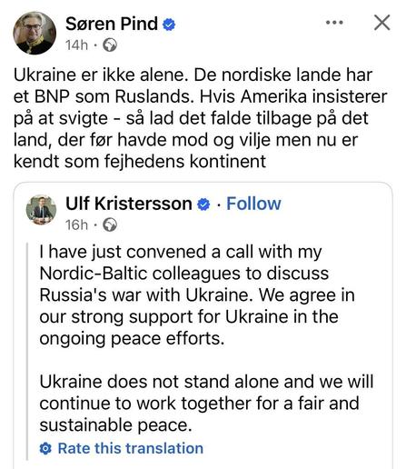 © Seren Pind & X
14h 
Ukraine er ikke alene. De nordiske lande har et BNP som Ruslands. Hvis Amerika insisterer pa at svigte - sa lad det falde tilbage pa det land, der far havde mod og vilje men nu er
kendt som fejhedens kontinent



UIf Kristersson 
16h 
| have just convened a call with my
Nordic-Baltic colleagues to discuss
Russia's war with Ukraine. We agree in
our strong support for Ukraine in the
ongoing peace efforts.
Ukraine does not stand alone and we will
continue to work togethe…